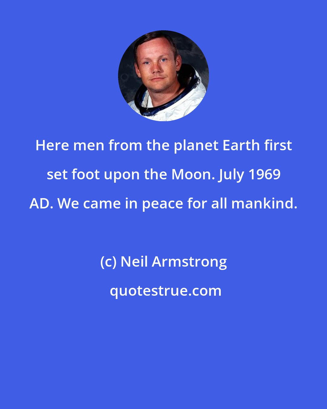 Neil Armstrong: Here men from the planet Earth first set foot upon the Moon. July 1969 AD. We came in peace for all mankind.