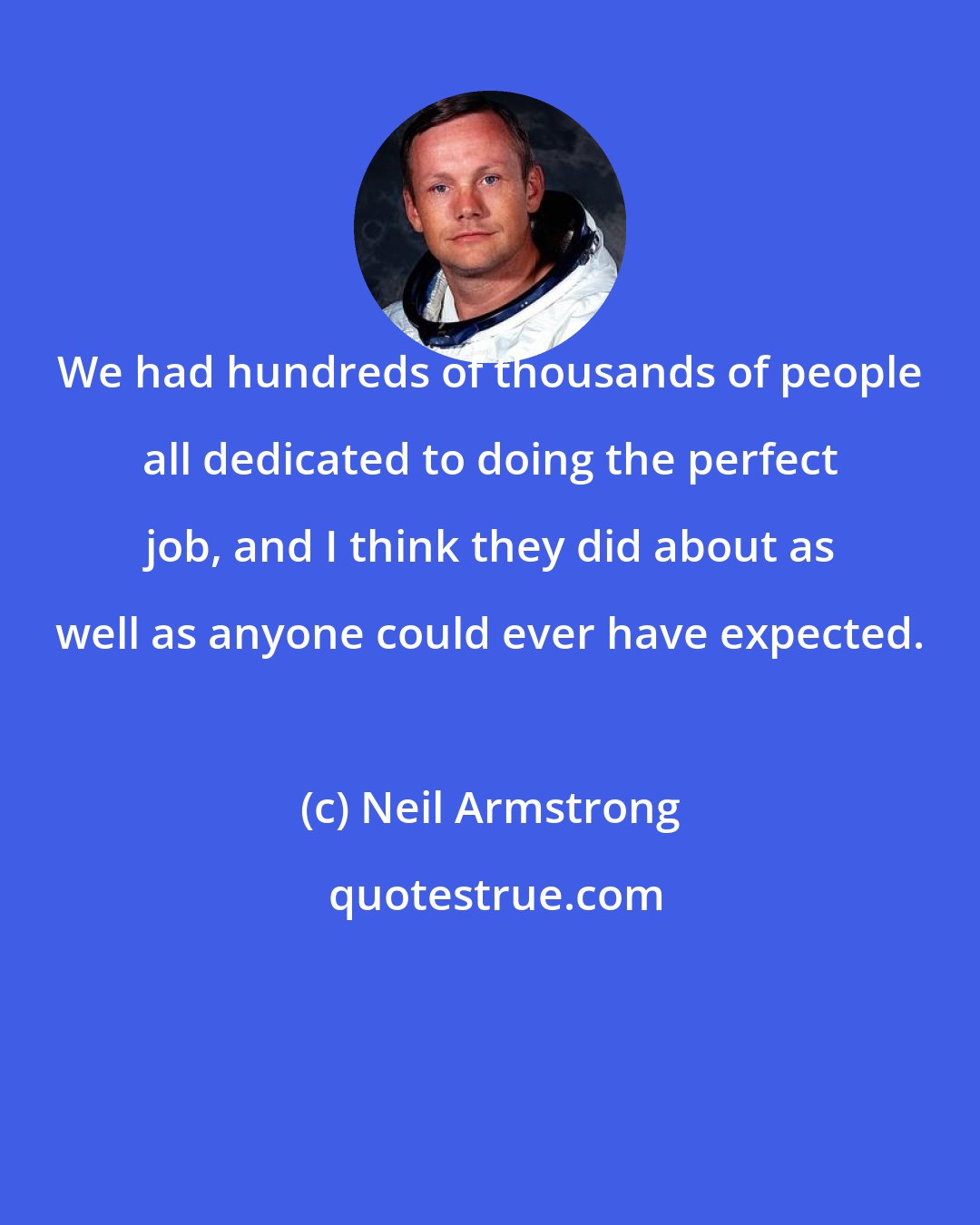 Neil Armstrong: We had hundreds of thousands of people all dedicated to doing the perfect job, and I think they did about as well as anyone could ever have expected.