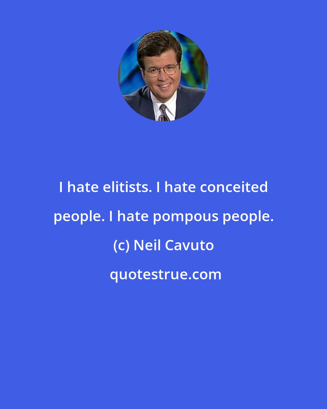 Neil Cavuto: I hate elitists. I hate conceited people. I hate pompous people.