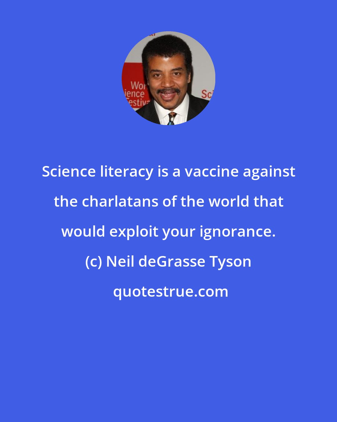 Neil deGrasse Tyson: Science literacy is a vaccine against the charlatans of the world that would exploit your ignorance.