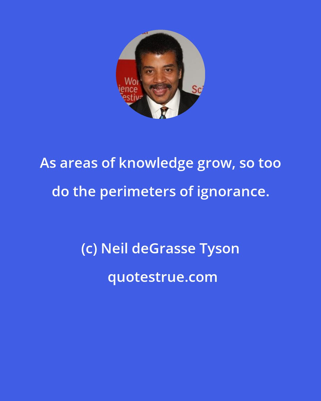 Neil deGrasse Tyson: As areas of knowledge grow, so too do the perimeters of ignorance.