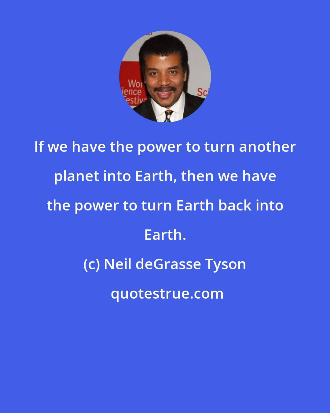 Neil deGrasse Tyson: If we have the power to turn another planet into Earth, then we have the power to turn Earth back into Earth.