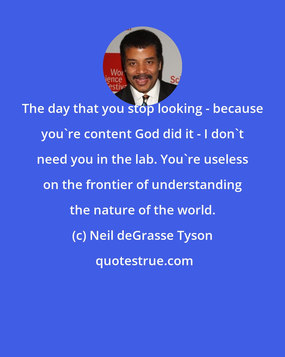 Neil deGrasse Tyson: The day that you stop looking - because you're content God did it - I don't need you in the lab. You're useless on the frontier of understanding the nature of the world.