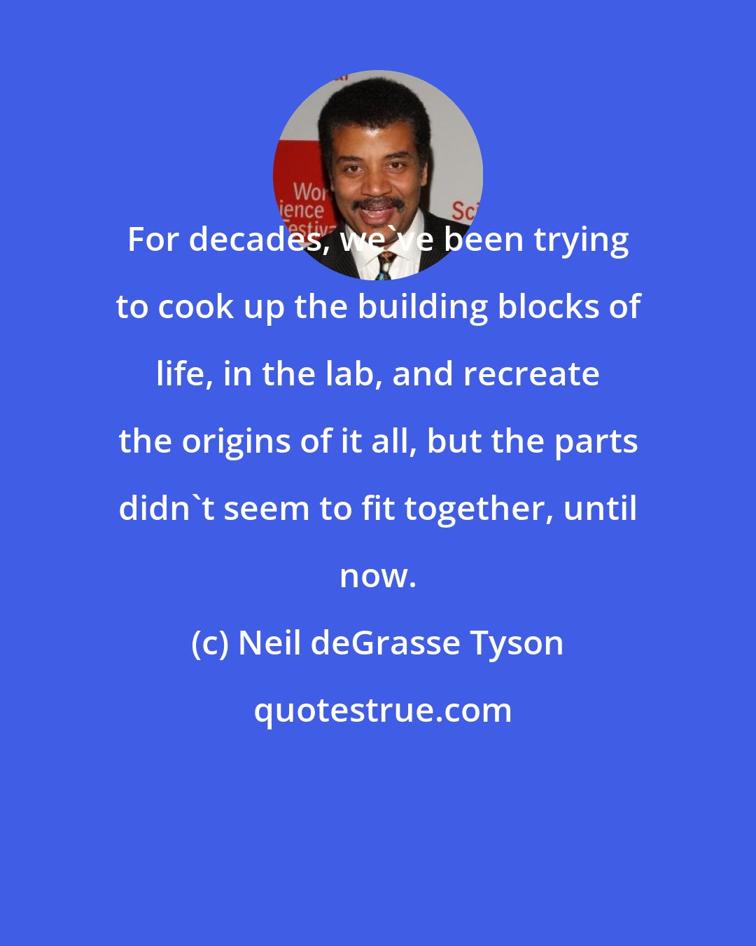 Neil deGrasse Tyson: For decades, we've been trying to cook up the building blocks of life, in the lab, and recreate the origins of it all, but the parts didn't seem to fit together, until now.