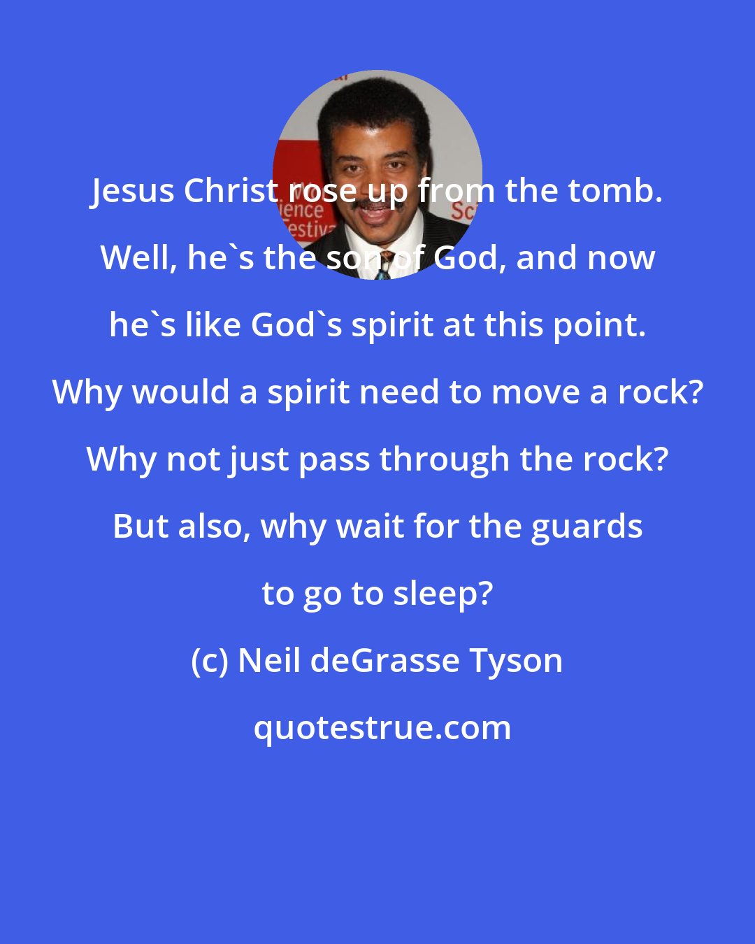 Neil deGrasse Tyson: Jesus Christ rose up from the tomb. Well, he's the son of God, and now he's like God's spirit at this point. Why would a spirit need to move a rock? Why not just pass through the rock? But also, why wait for the guards to go to sleep?