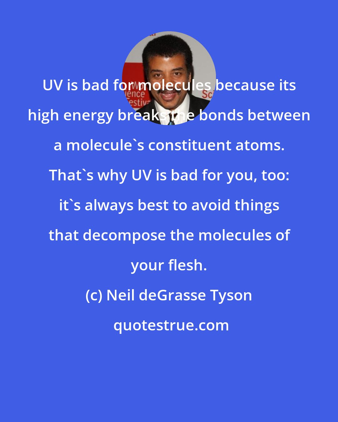 Neil deGrasse Tyson: UV is bad for molecules because its high energy breaks the bonds between a molecule's constituent atoms. That's why UV is bad for you, too: it's always best to avoid things that decompose the molecules of your flesh.