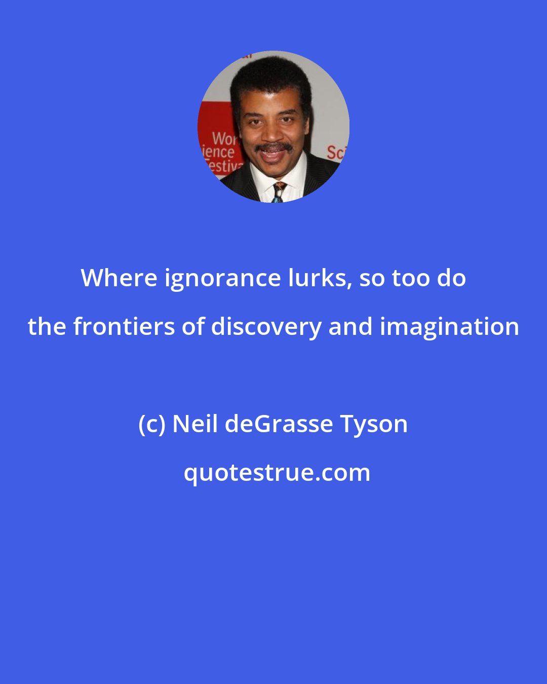 Neil deGrasse Tyson: Where ignorance lurks, so too do the frontiers of discovery and imagination