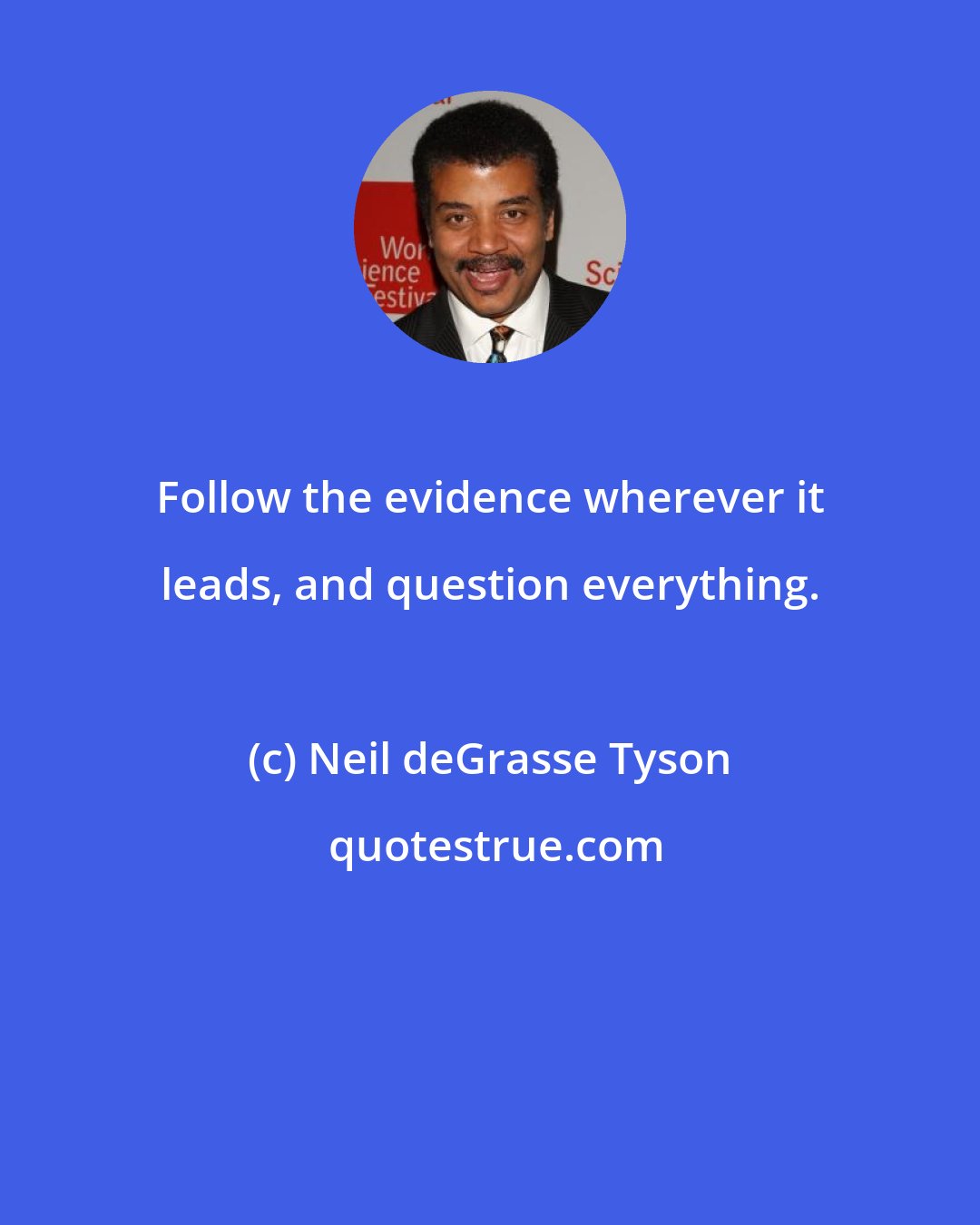 Neil deGrasse Tyson: Follow the evidence wherever it leads, and question everything.