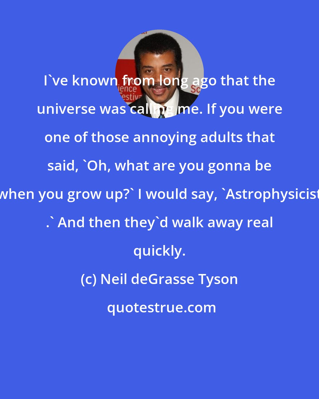 Neil deGrasse Tyson: I've known from long ago that the universe was calling me. If you were one of those annoying adults that said, 'Oh, what are you gonna be when you grow up?' I would say, 'Astrophysicist .' And then they'd walk away real quickly.