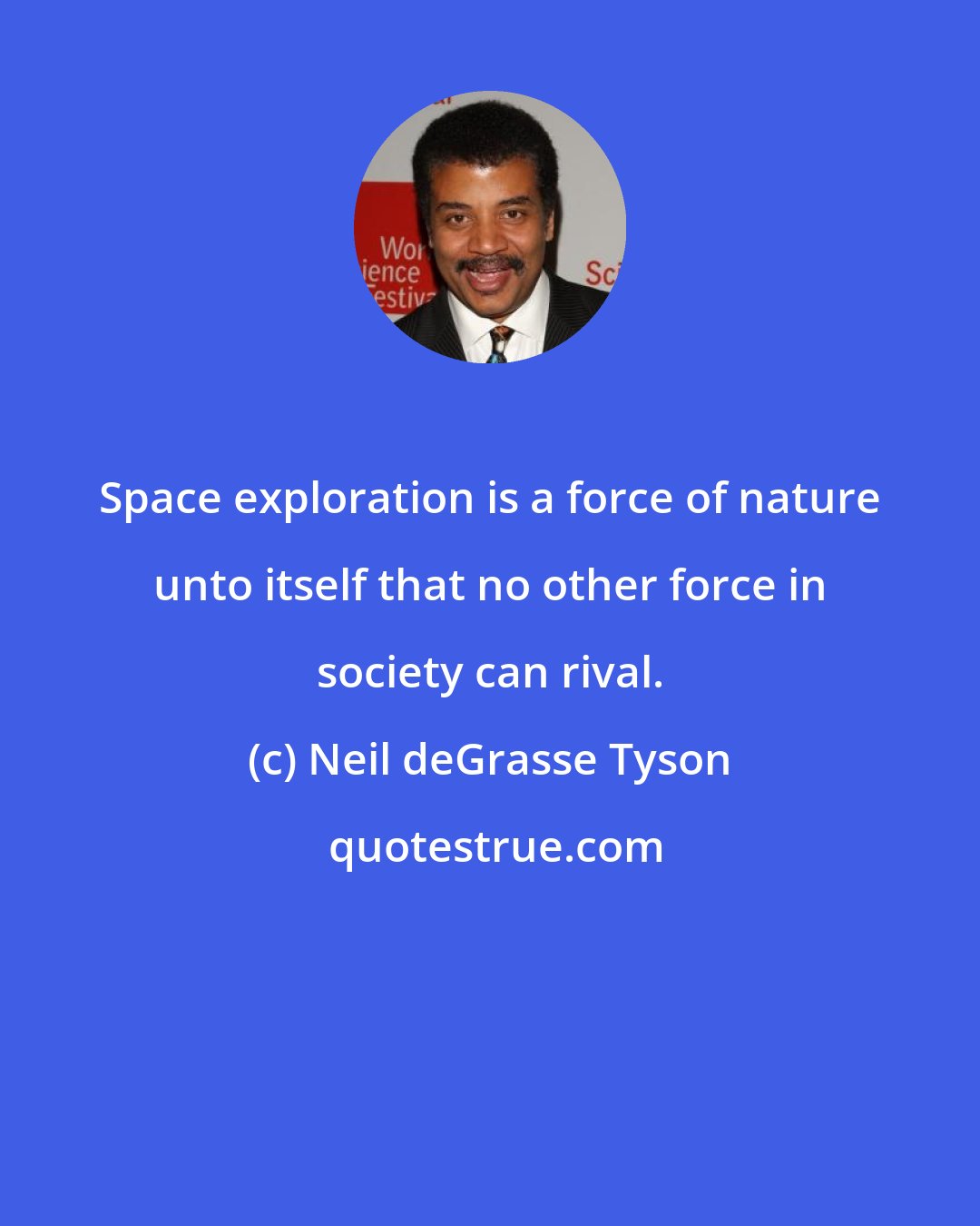 Neil deGrasse Tyson: Space exploration is a force of nature unto itself that no other force in society can rival.