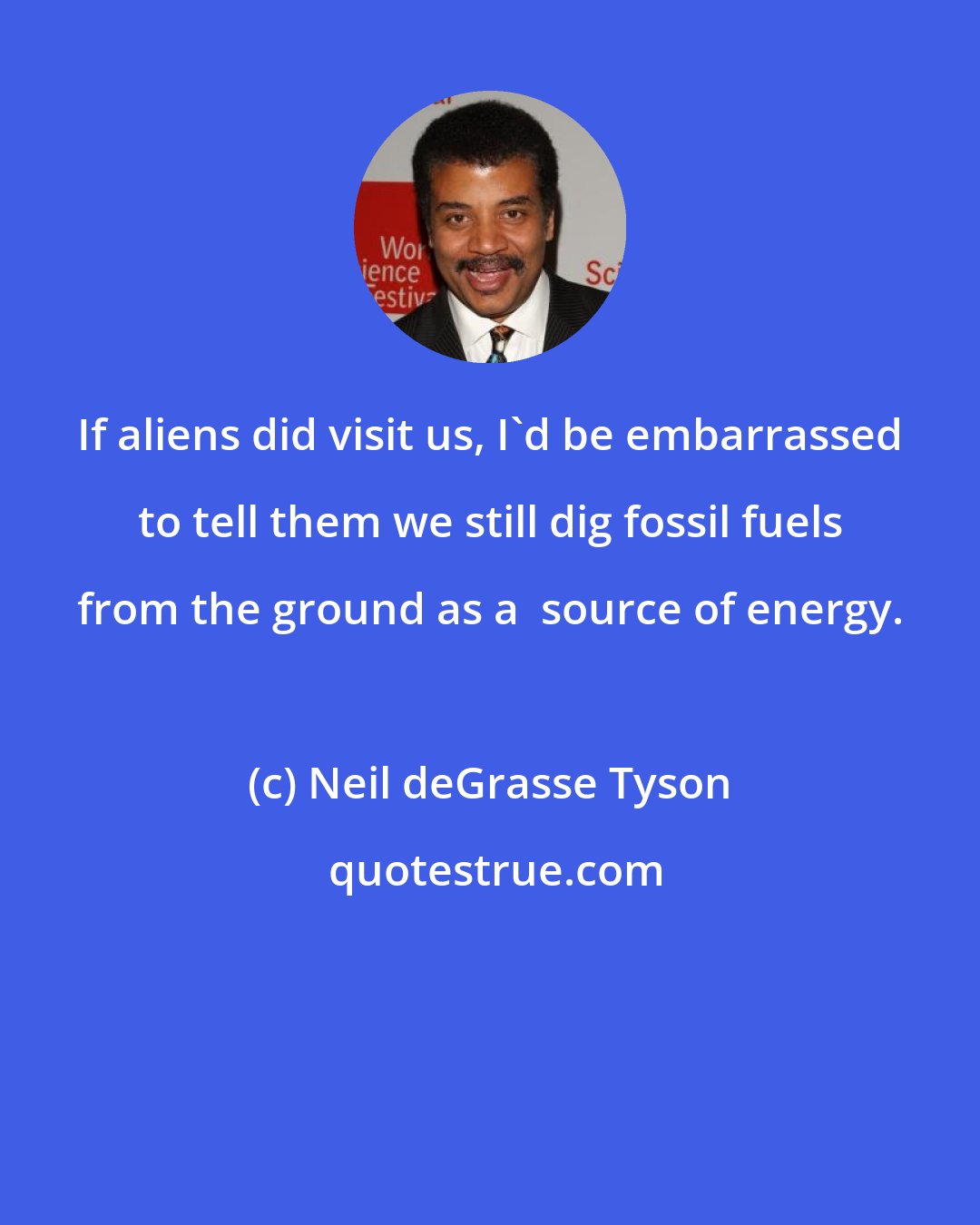 Neil deGrasse Tyson: If aliens did visit us, I'd be embarrassed to tell them we still dig fossil fuels from the ground as a  source of energy.