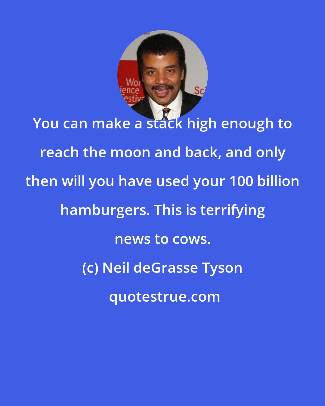 Neil deGrasse Tyson: You can make a stack high enough to reach the moon and back, and only then will you have used your 100 billion hamburgers. This is terrifying news to cows.