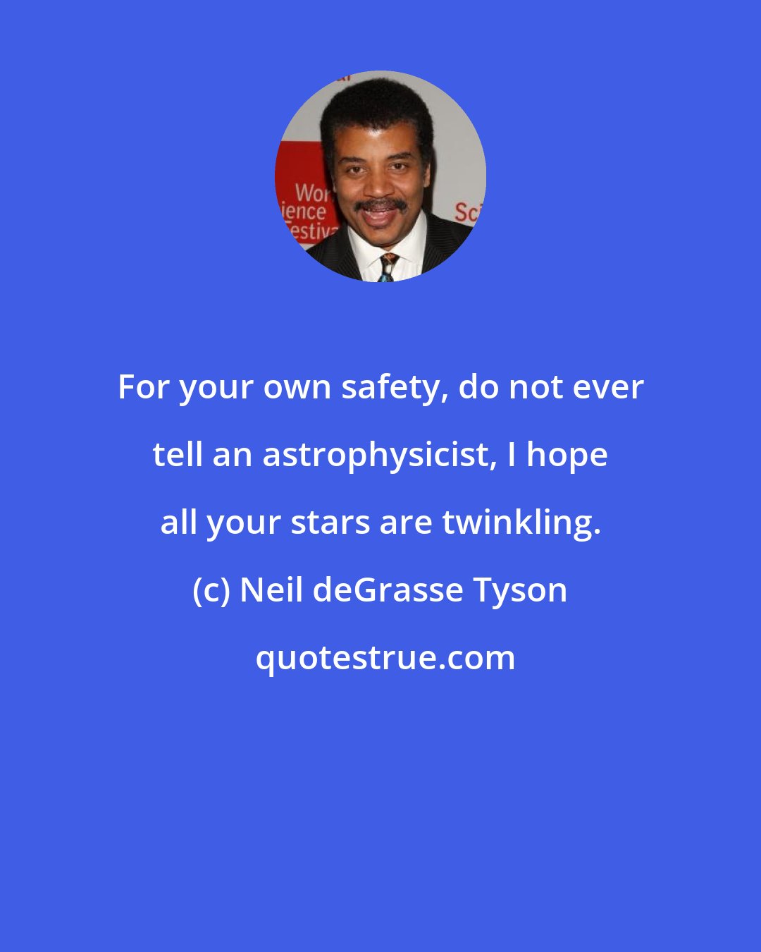 Neil deGrasse Tyson: For your own safety, do not ever tell an astrophysicist, I hope all your stars are twinkling.