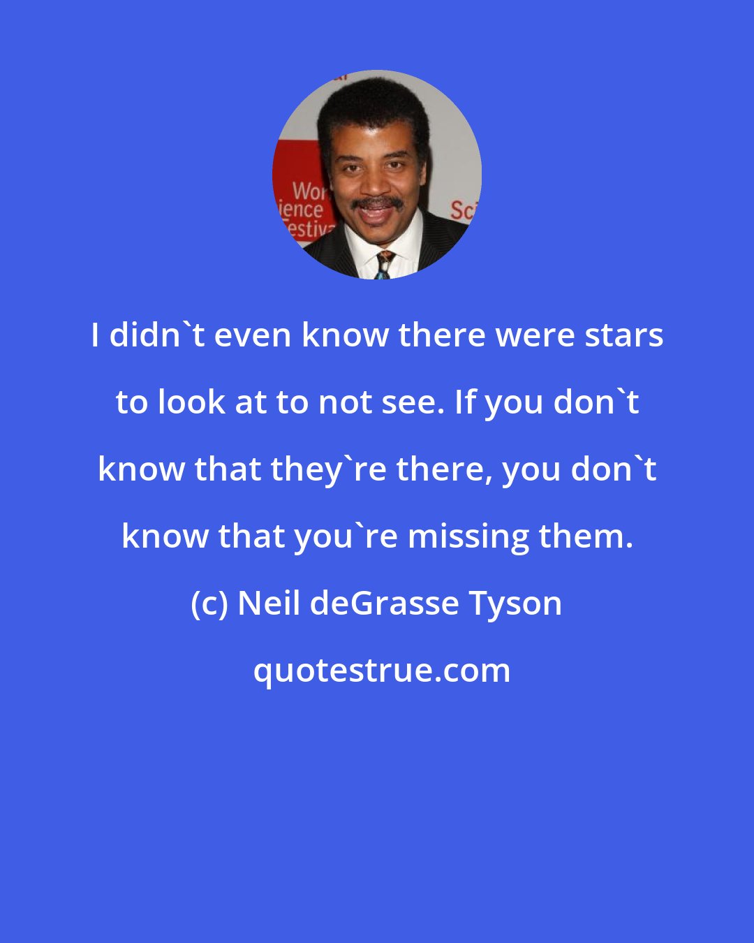 Neil deGrasse Tyson: I didn't even know there were stars to look at to not see. If you don't know that they're there, you don't know that you're missing them.