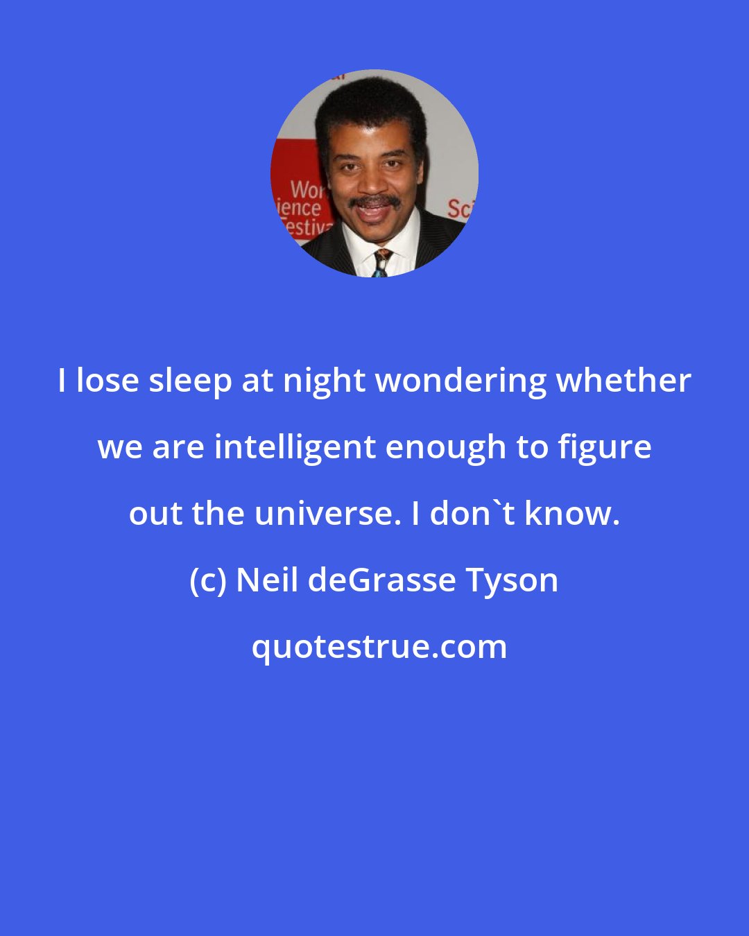 Neil deGrasse Tyson: I lose sleep at night wondering whether we are intelligent enough to figure out the universe. I don't know.