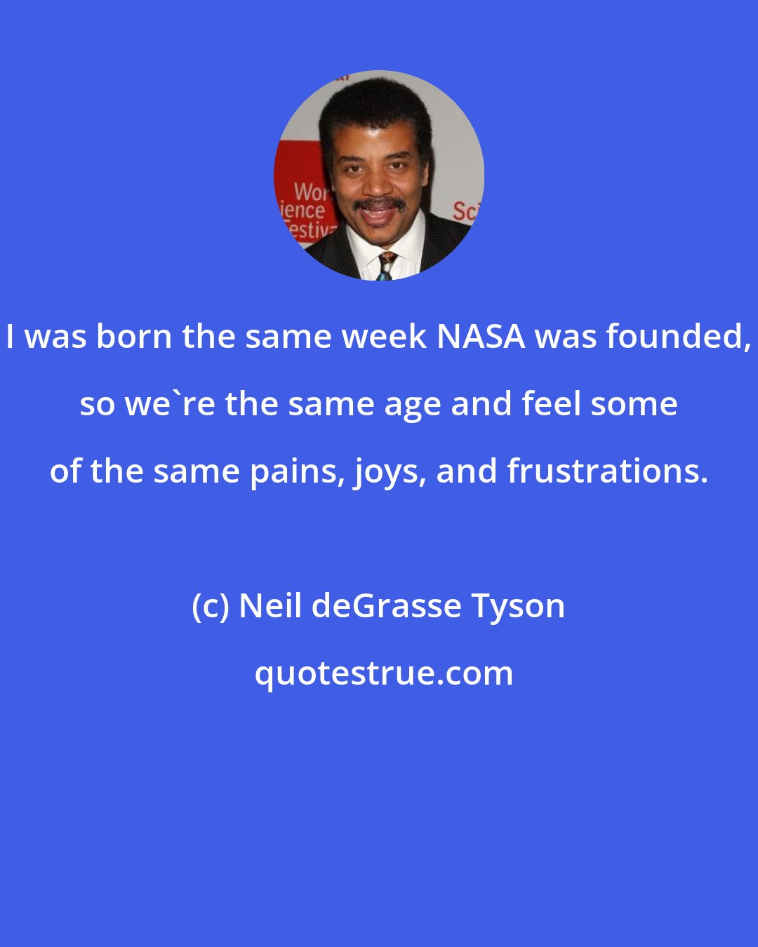 Neil deGrasse Tyson: I was born the same week NASA was founded, so we're the same age and feel some of the same pains, joys, and frustrations.