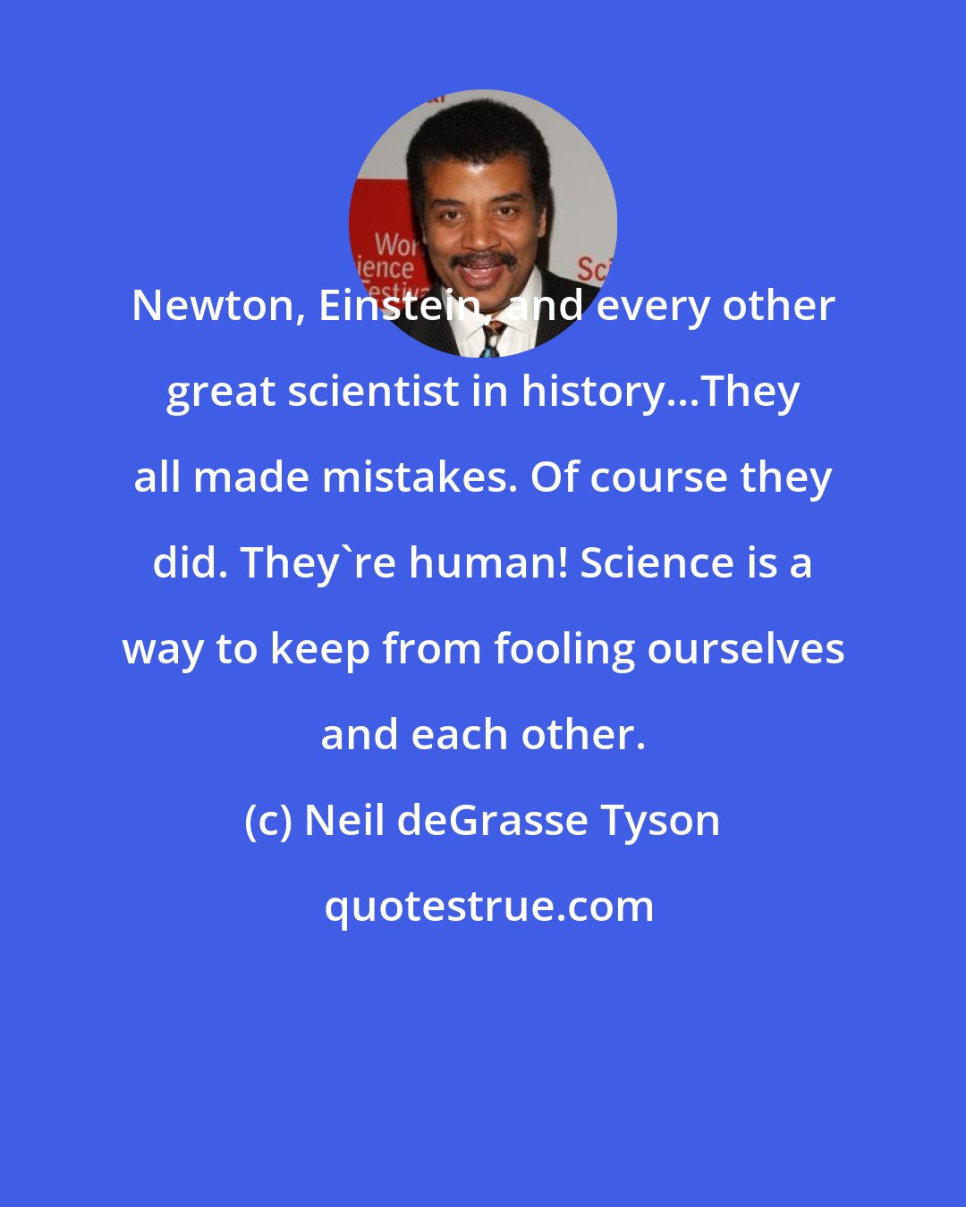 Neil deGrasse Tyson: Newton, Einstein, and every other great scientist in history...They all made mistakes. Of course they did. They're human! Science is a way to keep from fooling ourselves and each other.
