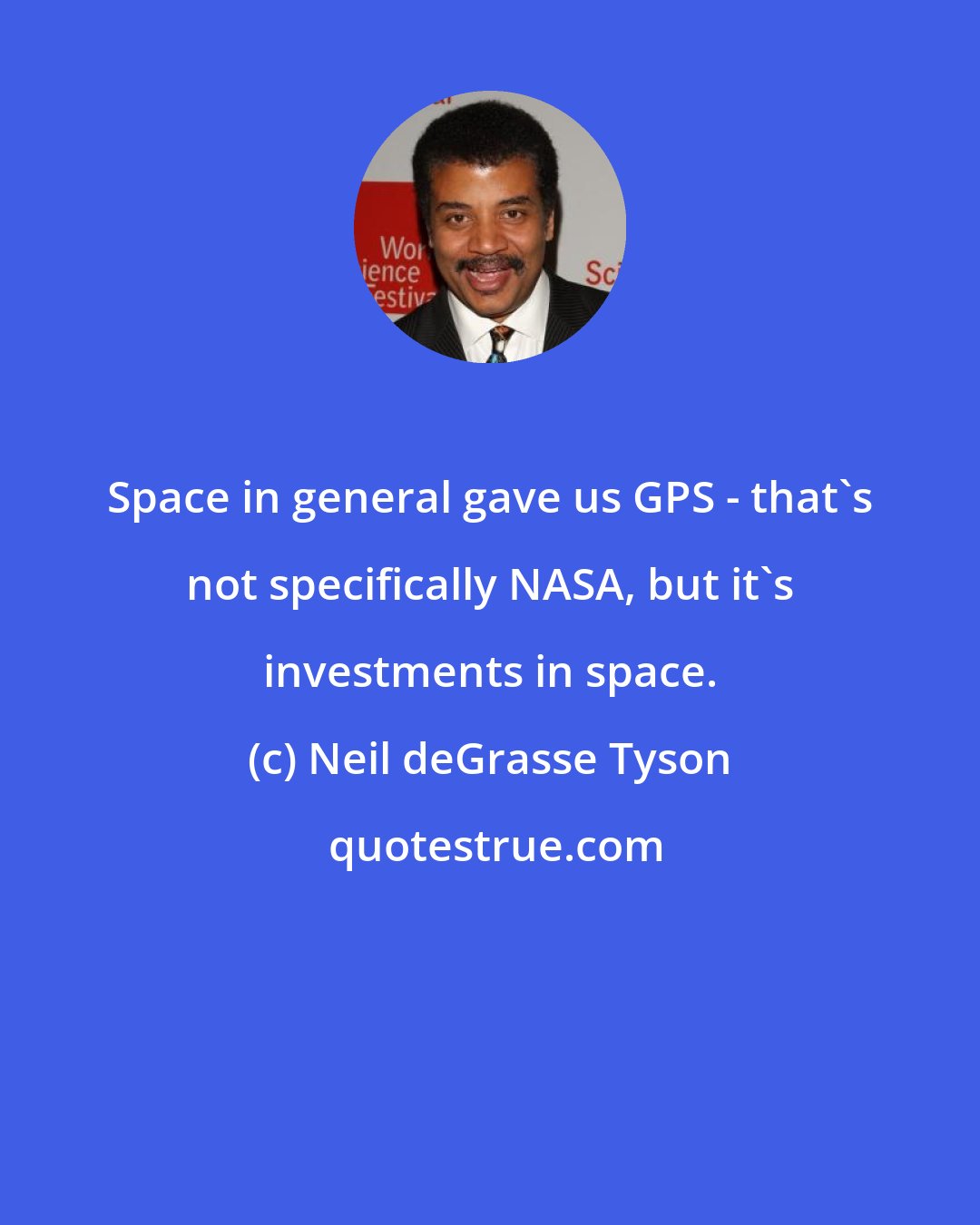 Neil deGrasse Tyson: Space in general gave us GPS - that's not specifically NASA, but it's investments in space.