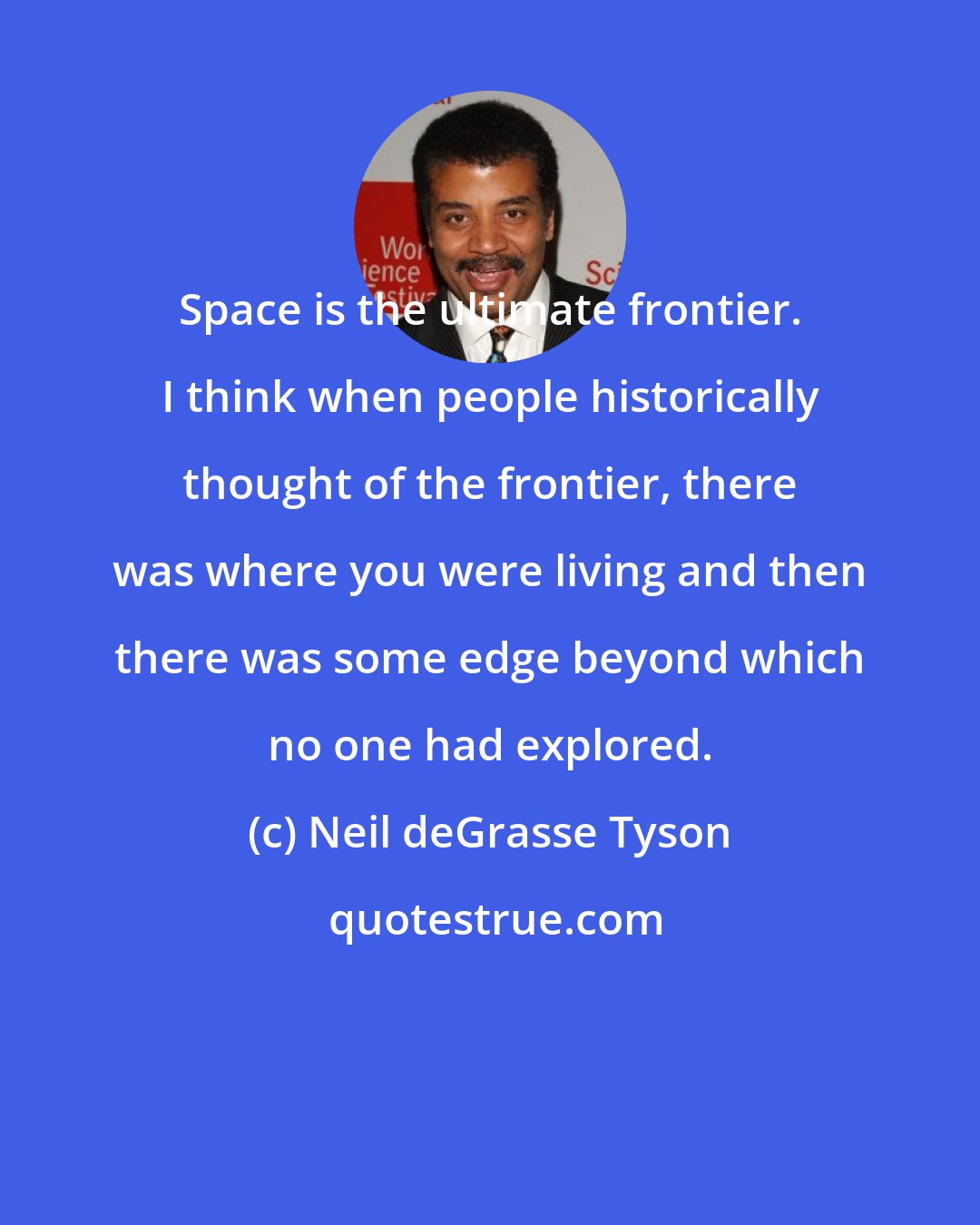 Neil deGrasse Tyson: Space is the ultimate frontier. I think when people historically thought of the frontier, there was where you were living and then there was some edge beyond which no one had explored.