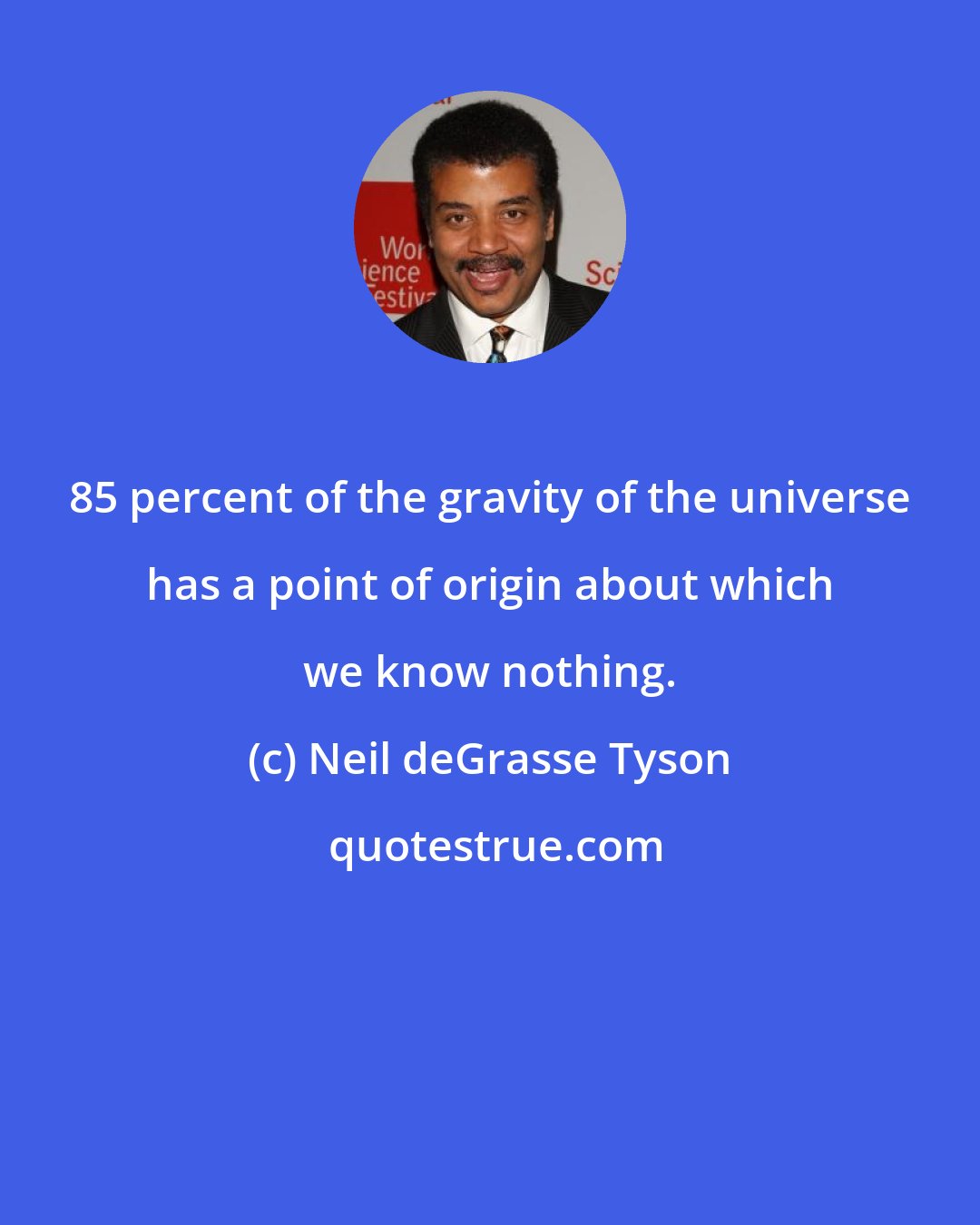 Neil deGrasse Tyson: 85 percent of the gravity of the universe has a point of origin about which we know nothing.