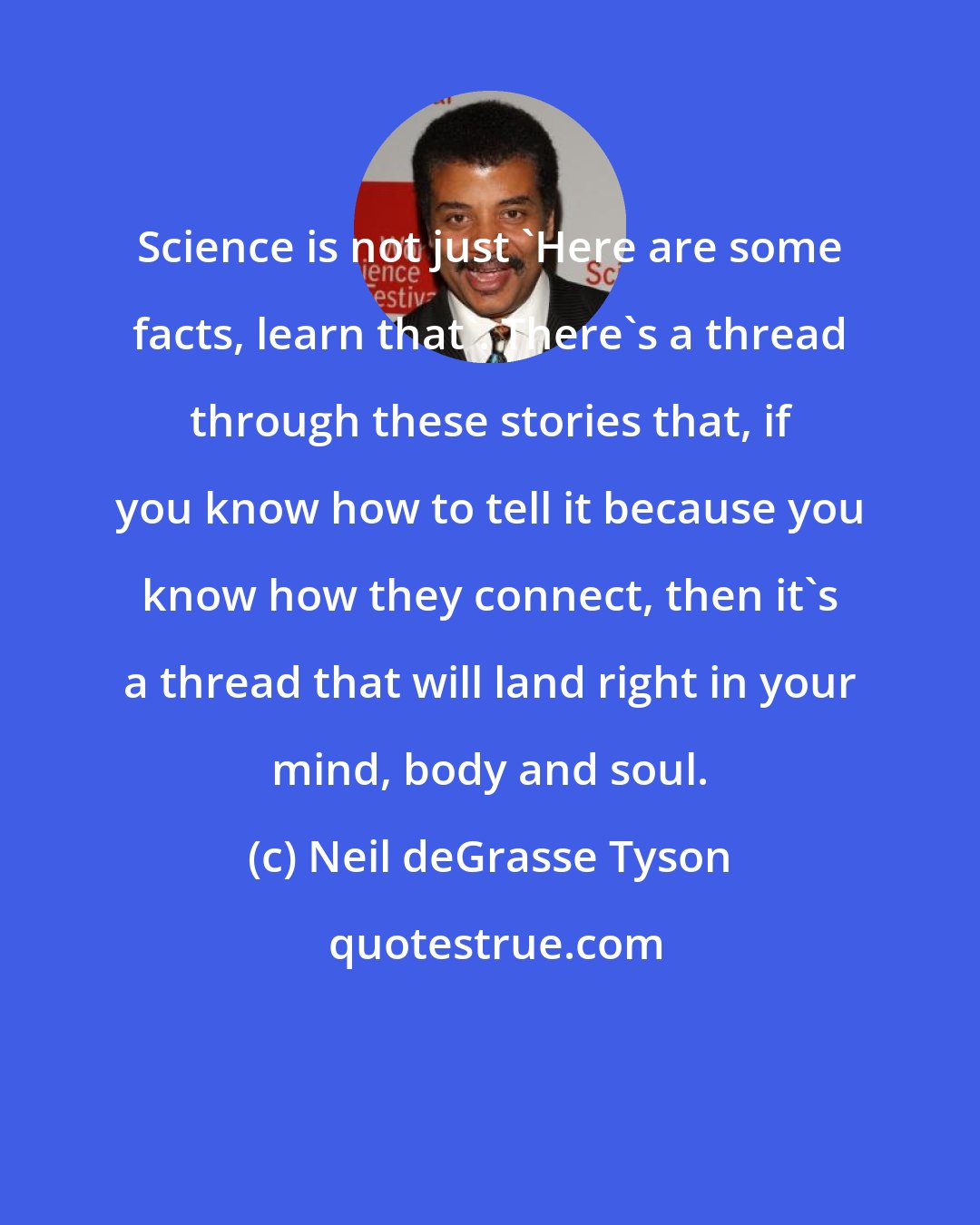 Neil deGrasse Tyson: Science is not just 'Here are some facts, learn that'. There's a thread through these stories that, if you know how to tell it because you know how they connect, then it's a thread that will land right in your mind, body and soul.