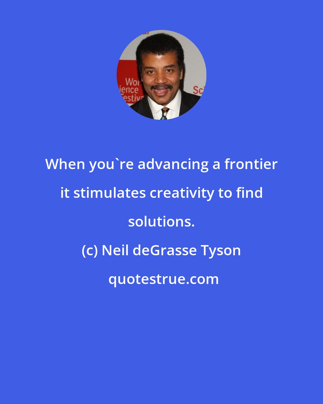 Neil deGrasse Tyson: When you're advancing a frontier it stimulates creativity to find solutions.