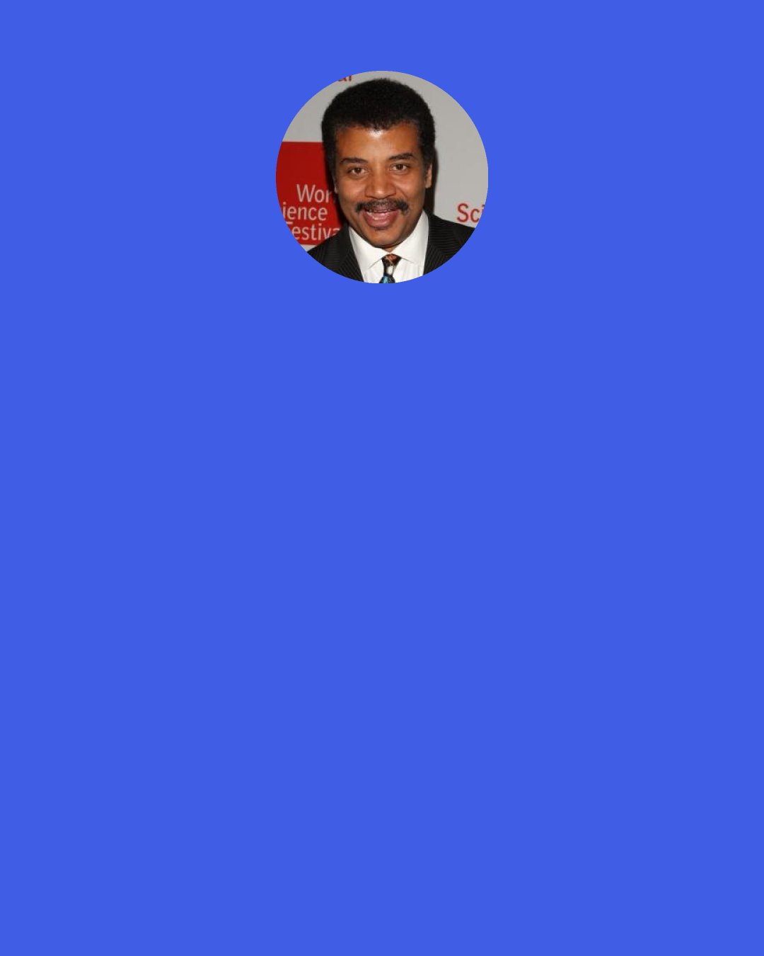 Neil deGrasse Tyson: I don't even understand why I have 1.7 million Twitter followers. Every day, I want to remind them and say, "Do you realize I'm an astrophysicist? Do you know what you're doing here?"