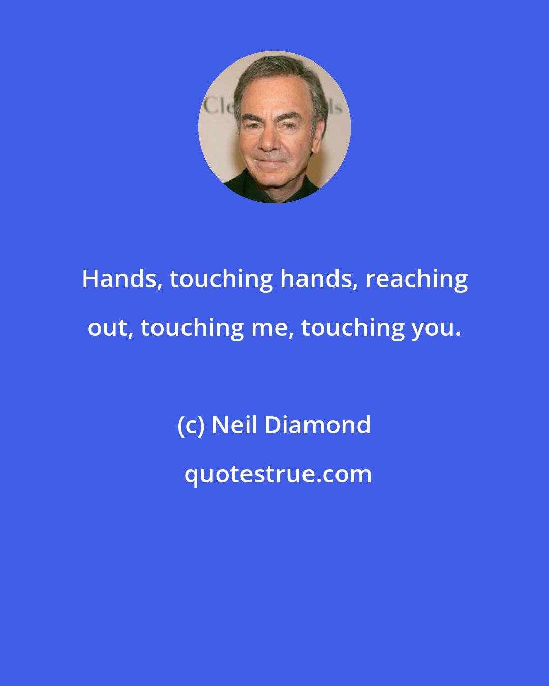 Neil Diamond: Hands, touching hands, reaching out, touching me, touching you.