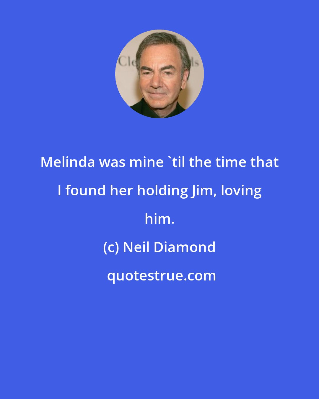 Neil Diamond: Melinda was mine 'til the time that I found her holding Jim, loving him.