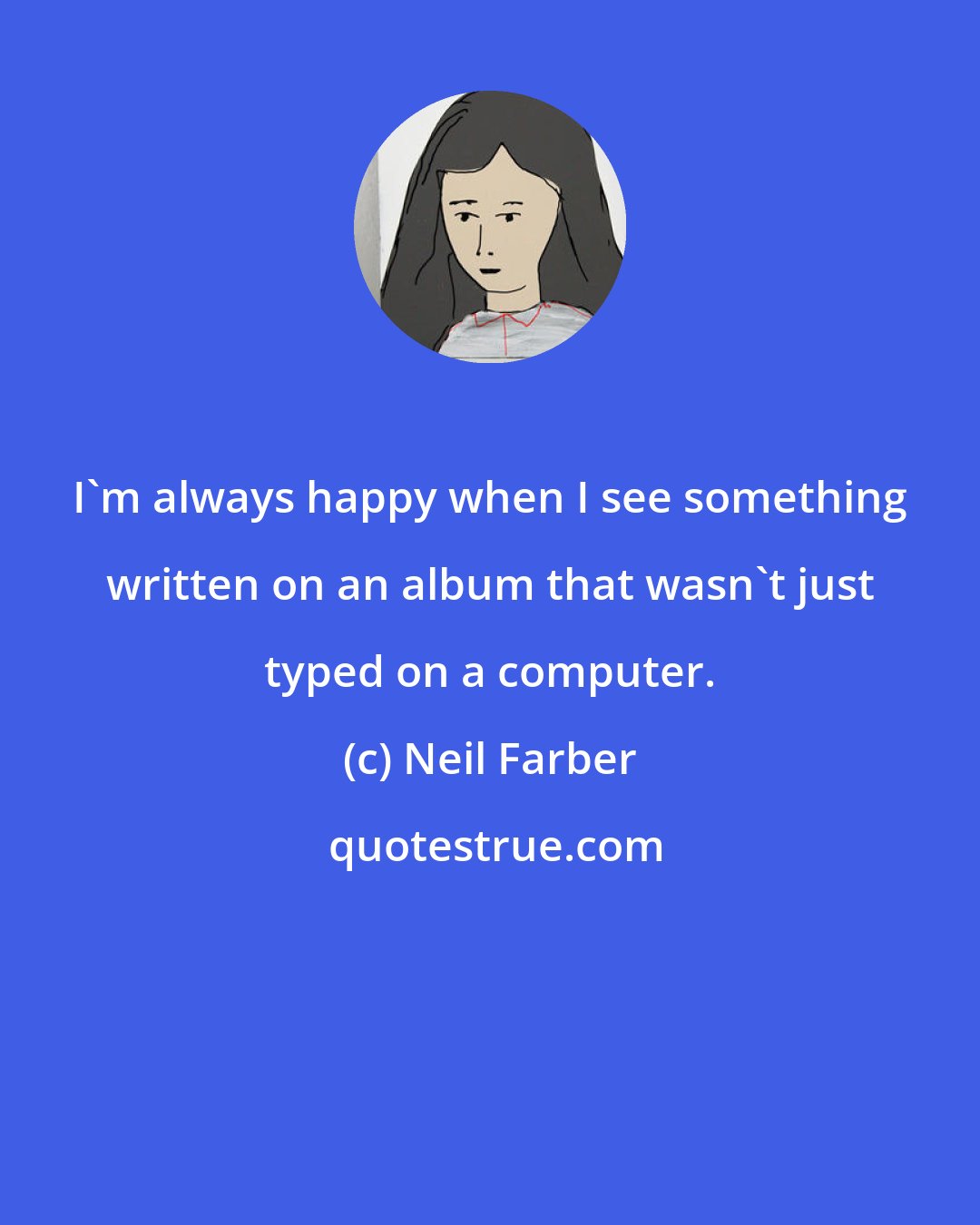 Neil Farber: I'm always happy when I see something written on an album that wasn't just typed on a computer.