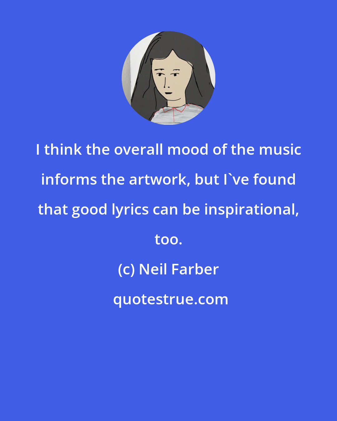 Neil Farber: I think the overall mood of the music informs the artwork, but I've found that good lyrics can be inspirational, too.