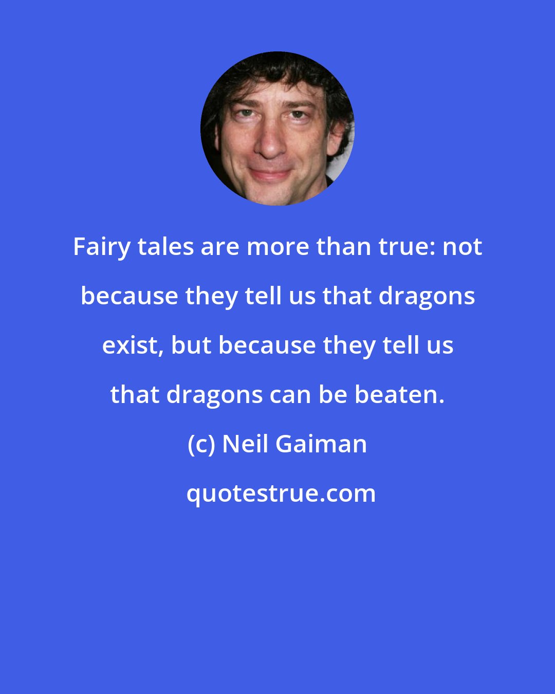 Neil Gaiman: Fairy tales are more than true: not because they tell us that dragons exist, but because they tell us that dragons can be beaten.