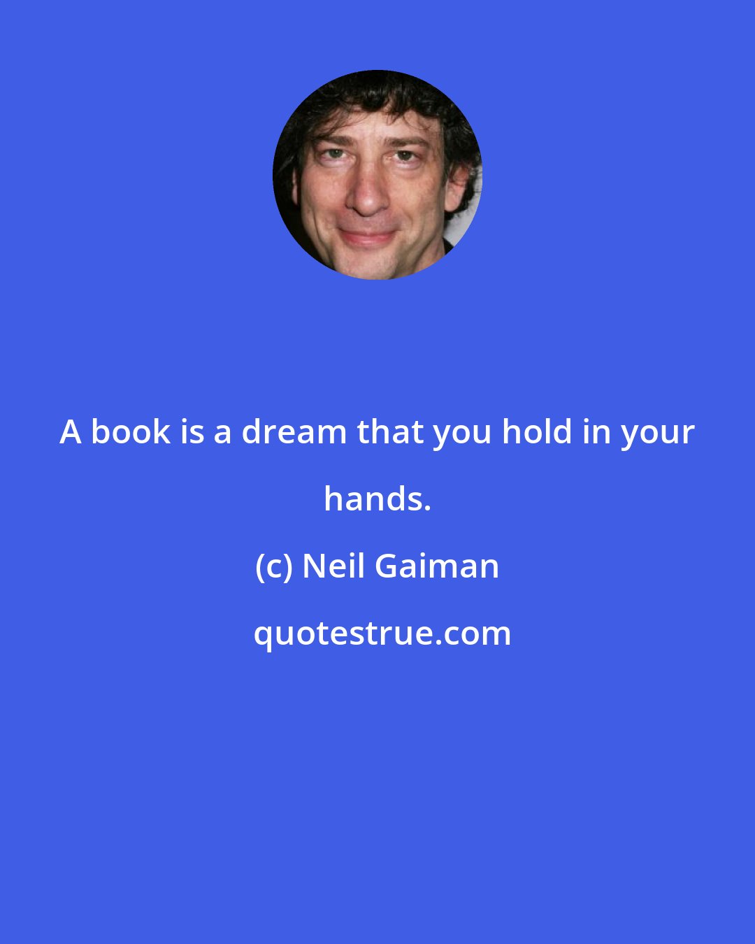 Neil Gaiman: A book is a dream that you hold in your hands.