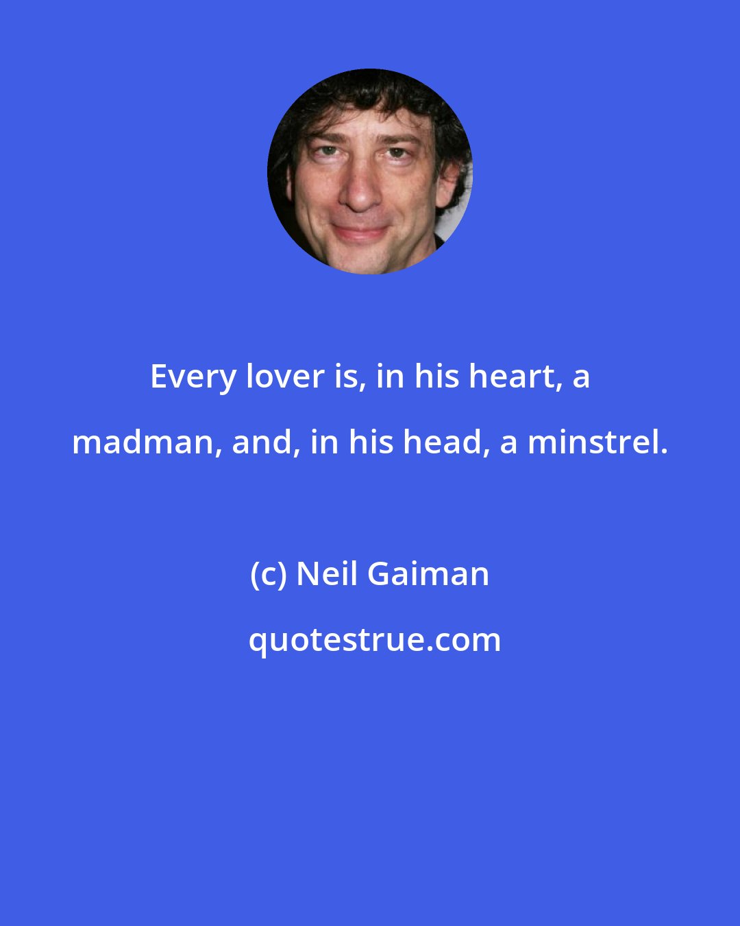 Neil Gaiman: Every lover is, in his heart, a madman, and, in his head, a minstrel.