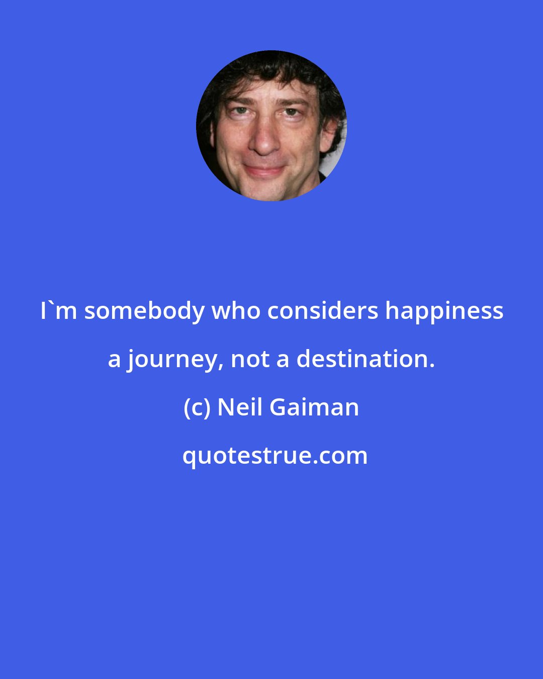 Neil Gaiman: I'm somebody who considers happiness a journey, not a destination.