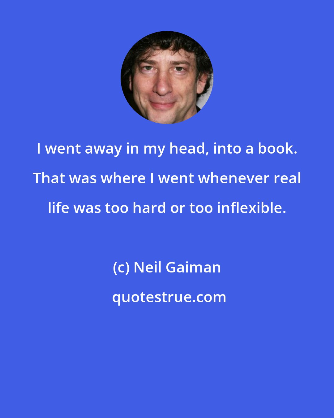 Neil Gaiman: I went away in my head, into a book. That was where I went whenever real life was too hard or too inflexible.