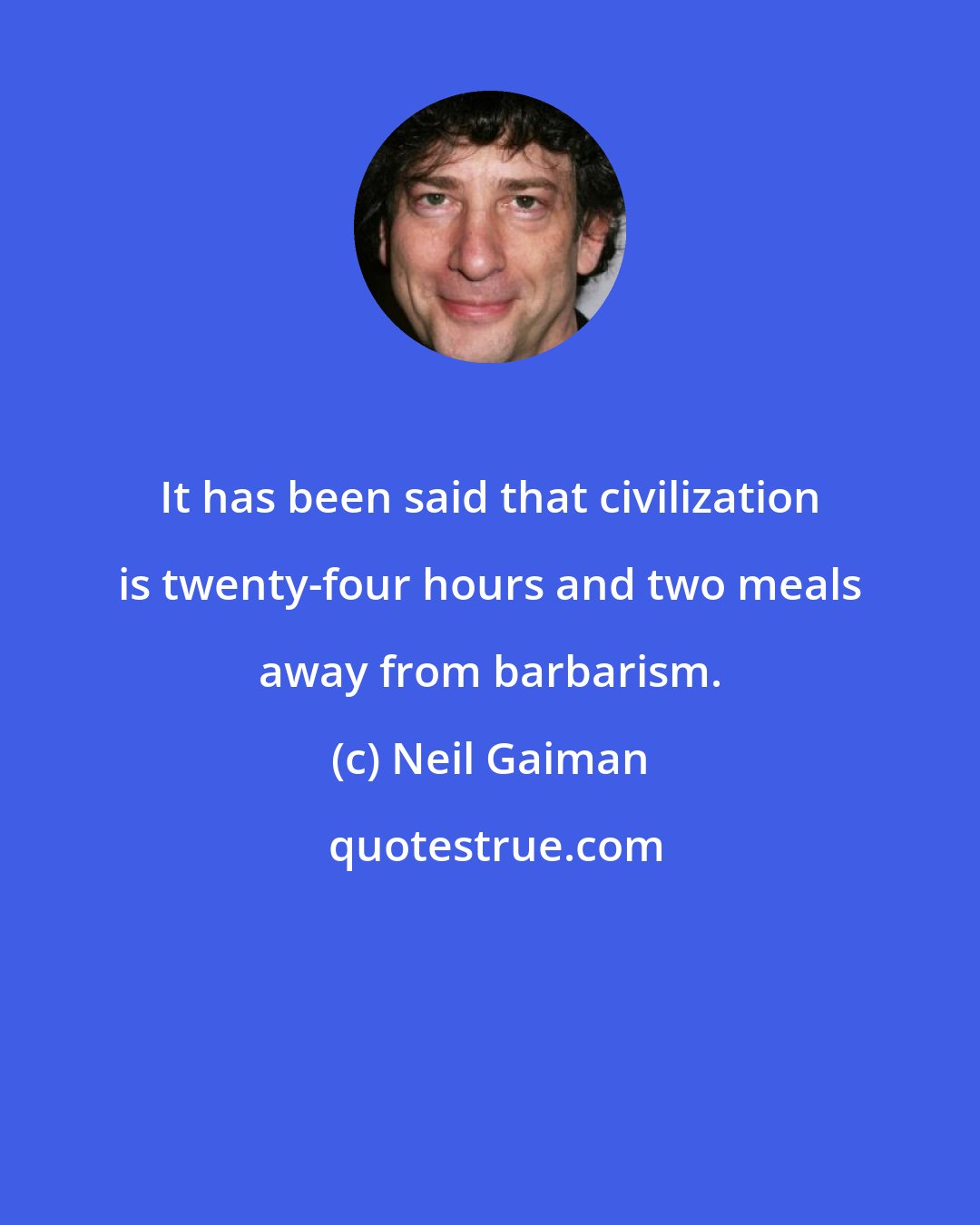 Neil Gaiman: It has been said that civilization is twenty-four hours and two meals away from barbarism.