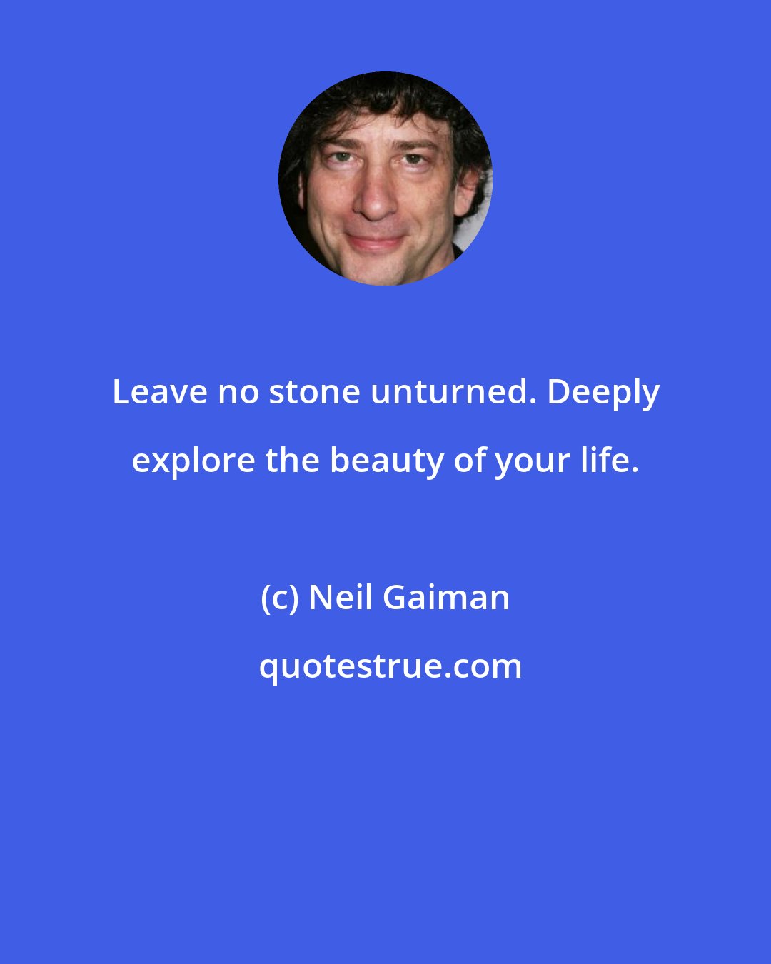 Neil Gaiman: Leave no stone unturned. Deeply explore the beauty of your life.