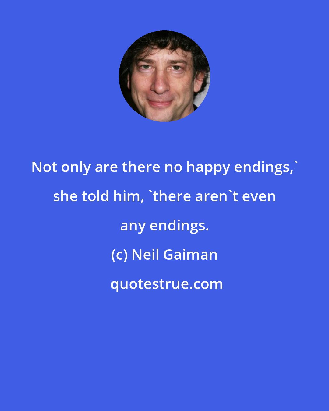 Neil Gaiman: Not only are there no happy endings,' she told him, 'there aren't even any endings.