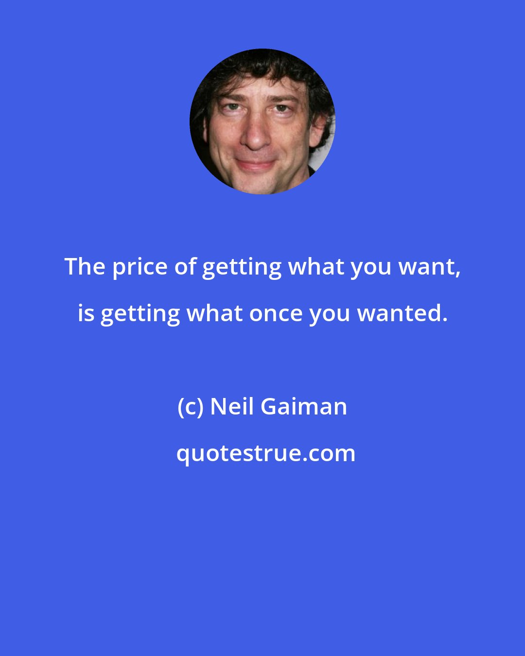 Neil Gaiman: The price of getting what you want, is getting what once you wanted.