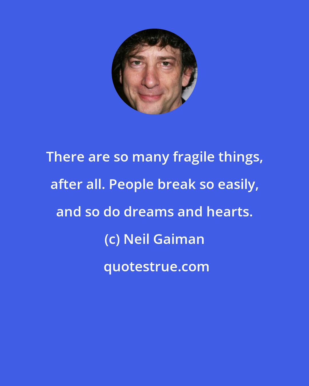 Neil Gaiman: There are so many fragile things, after all. People break so easily, and so do dreams and hearts.