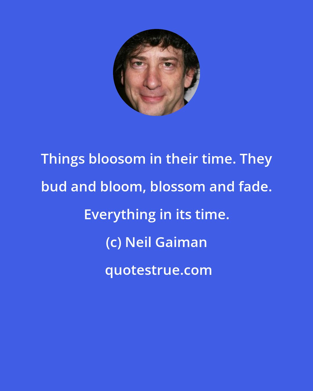 Neil Gaiman: Things bloosom in their time. They bud and bloom, blossom and fade. Everything in its time.