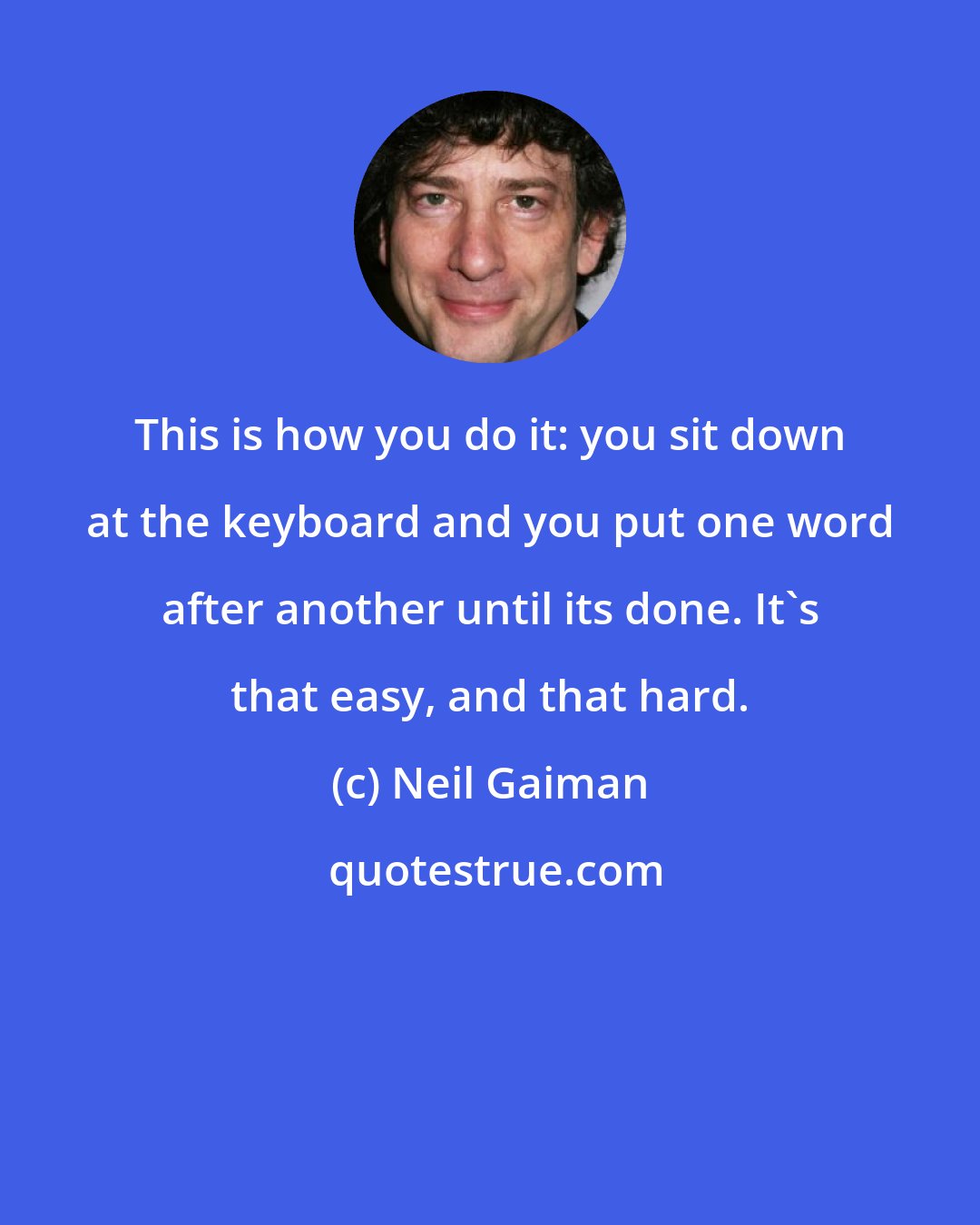 Neil Gaiman: This is how you do it: you sit down at the keyboard and you put one word after another until its done. It's that easy, and that hard.