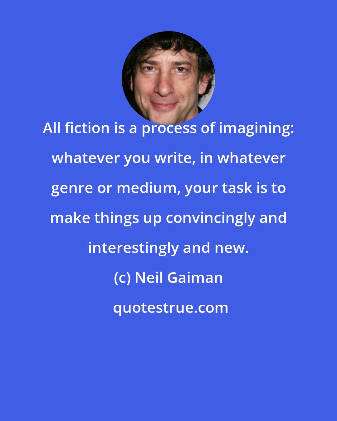 Neil Gaiman: All fiction is a process of imagining: whatever you write, in whatever genre or medium, your task is to make things up convincingly and interestingly and new.