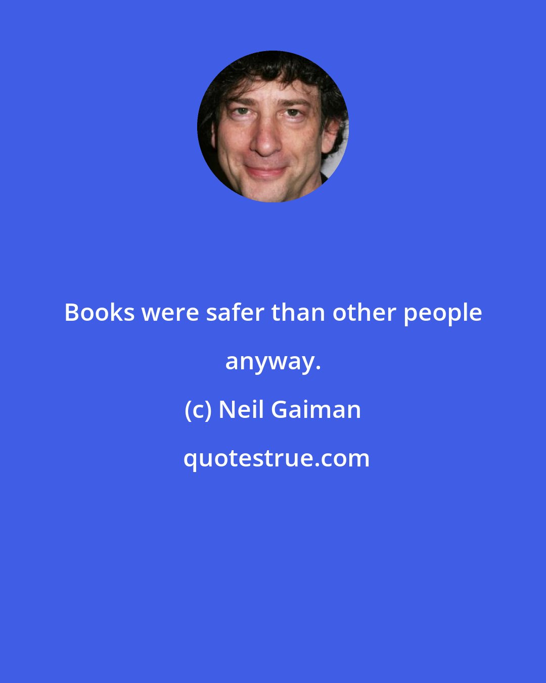 Neil Gaiman: Books were safer than other people anyway.