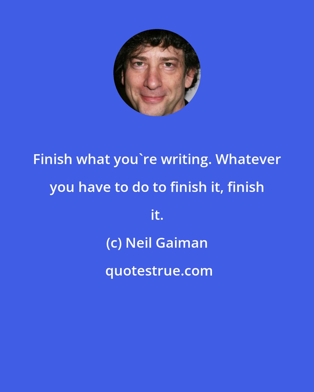 Neil Gaiman: Finish what you're writing. Whatever you have to do to finish it, finish it.