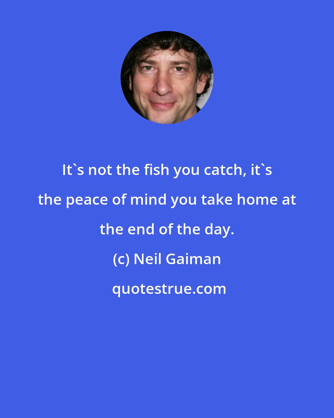 Neil Gaiman: It's not the fish you catch, it's the peace of mind you take home at the end of the day.