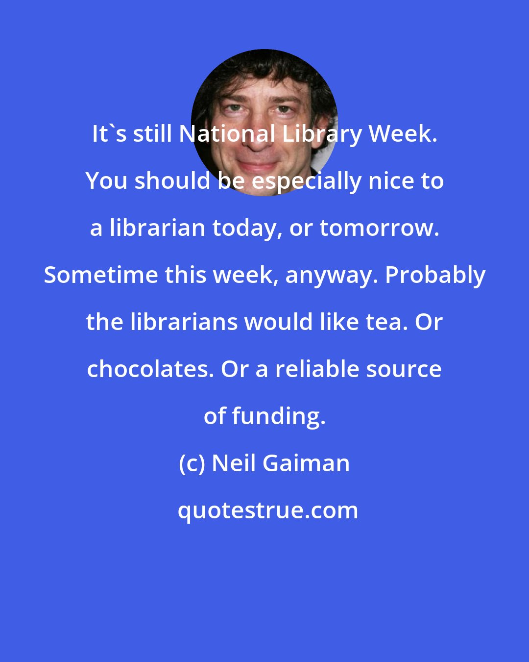 Neil Gaiman: It's still National Library Week. You should be especially nice to a librarian today, or tomorrow. Sometime this week, anyway. Probably the librarians would like tea. Or chocolates. Or a reliable source of funding.