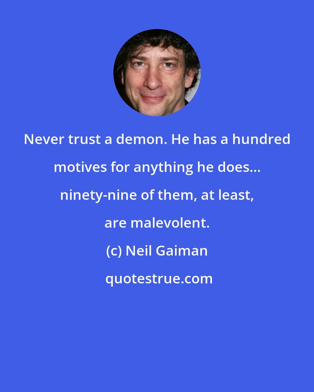 Neil Gaiman: Never trust a demon. He has a hundred motives for anything he does... ninety-nine of them, at least, are malevolent.