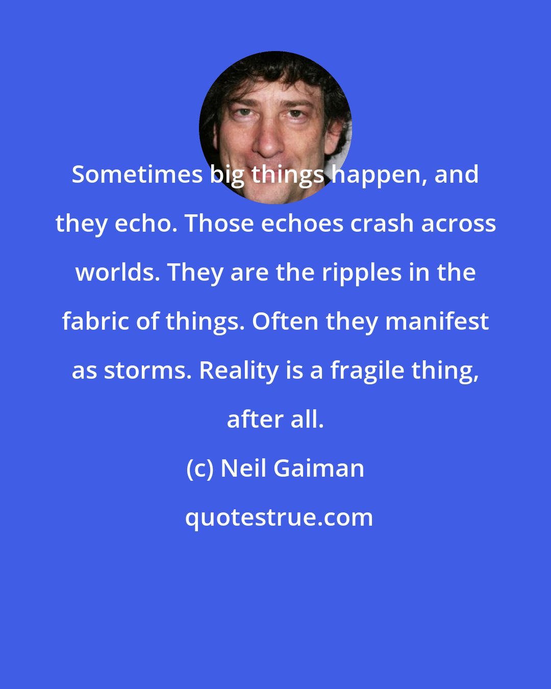 Neil Gaiman: Sometimes big things happen, and they echo. Those echoes crash across worlds. They are the ripples in the fabric of things. Often they manifest as storms. Reality is a fragile thing, after all.